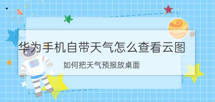 华为手机自带天气怎么查看云图 如何把天气预报放桌面？